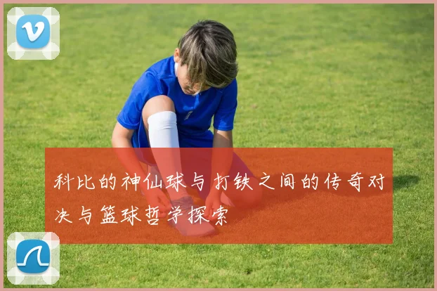 科比的神仙球与打铁之间的传奇对决与篮球哲学探索