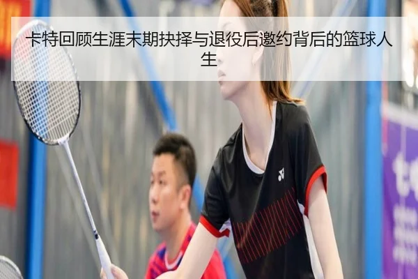 卡特回顾生涯末期抉择与退役后邀约背后的篮球人生