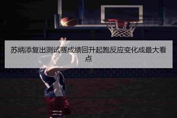 苏炳添复出测试赛成绩回升起跑反应变化成最大看点