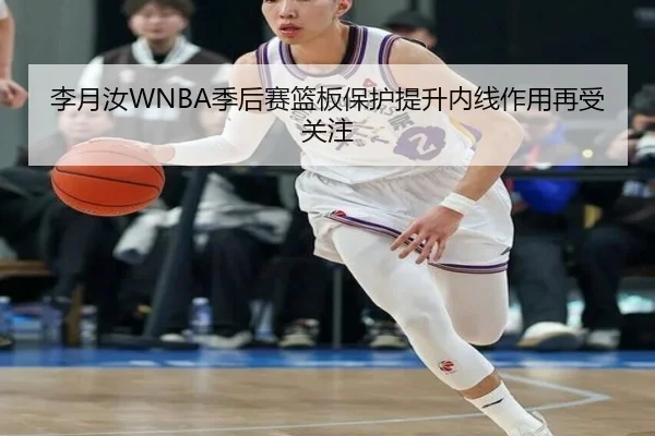 李月汝WNBA季后赛篮板保护提升内线作用再受关注